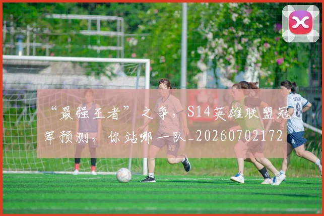 “最强王者”之争，S14英雄联盟冠军预测，你站哪一队_20260702172755