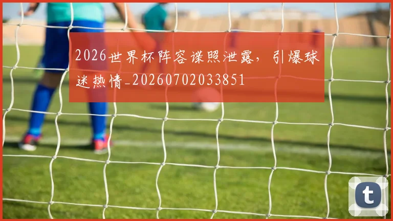 2026世界杯阵容谍照泄露,引爆球迷热情_20260702033851
