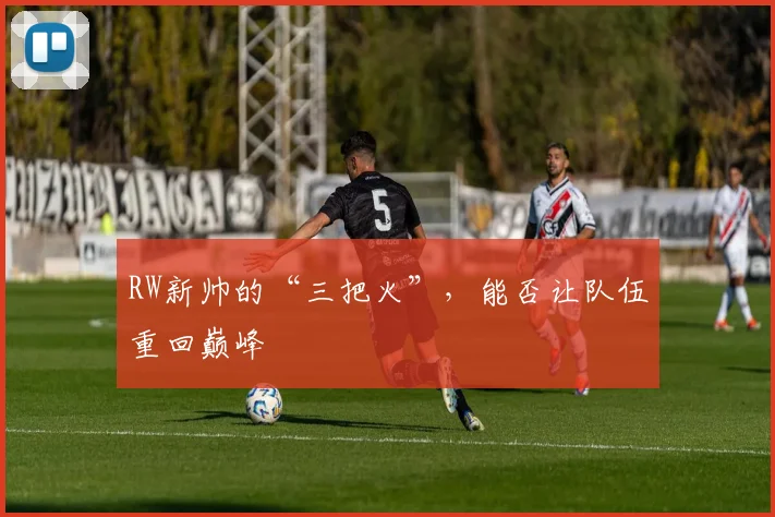 RW新帅的“三把火”，能否让队伍重回巅峰
