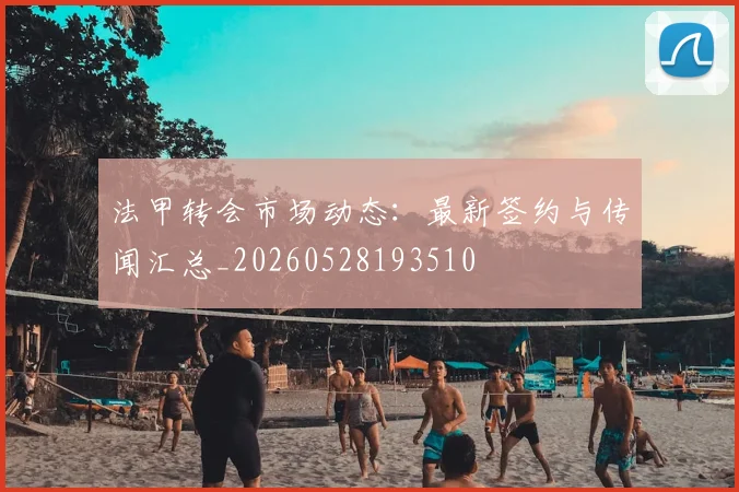 法甲转会市场动态:最新签约与传闻汇总_20260528193510