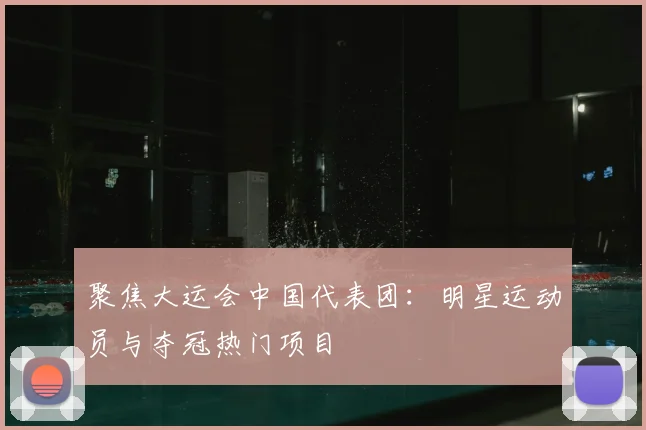 聚焦大运会中国代表团：明星运动员与夺冠热门项目